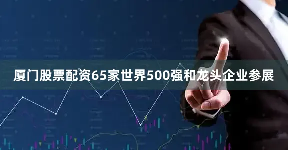 厦门股票配资65家世界500强和龙头企业参展