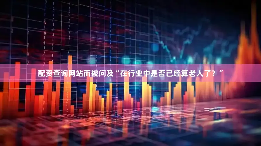 配资查询网站而被问及“在行业中是否已经算老人了？”