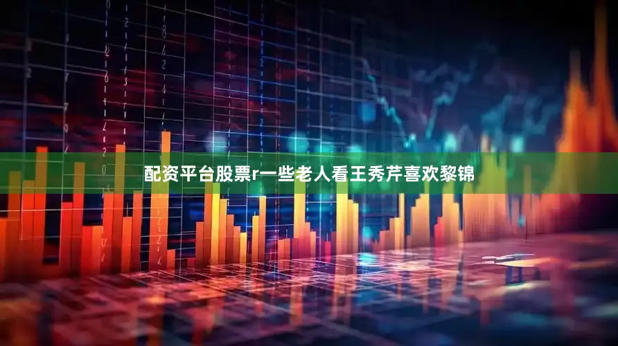配资平台股票r一些老人看王秀芹喜欢黎锦