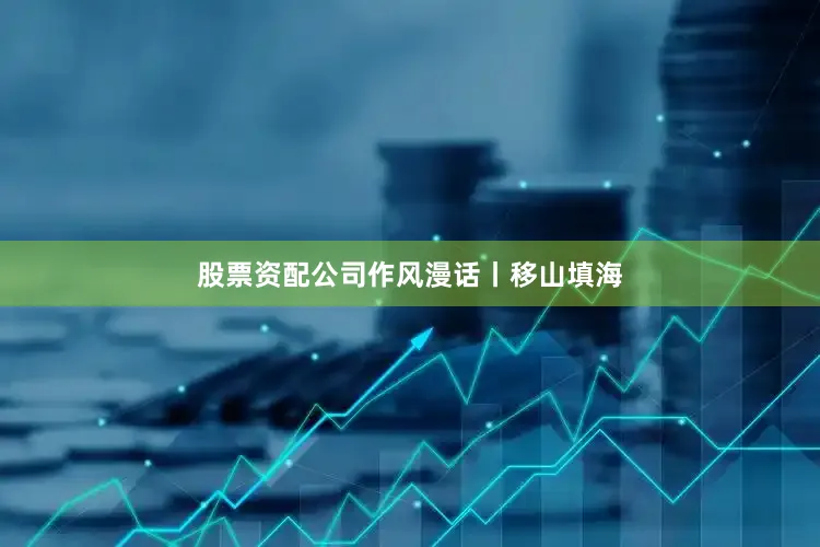 股票资配公司作风漫话丨移山填海