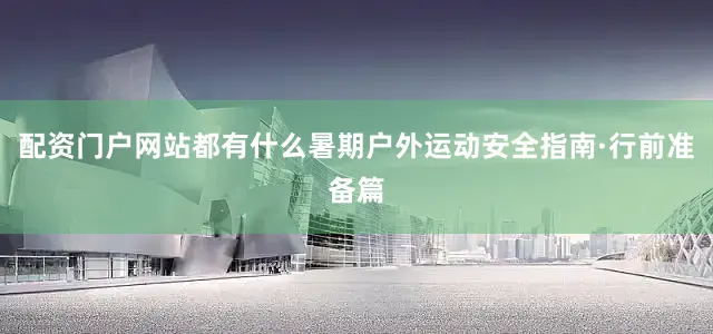 配资门户网站都有什么暑期户外运动安全指南·行前准备篇