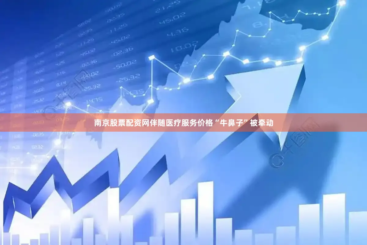 南京股票配资网伴随医疗服务价格“牛鼻子”被牵动