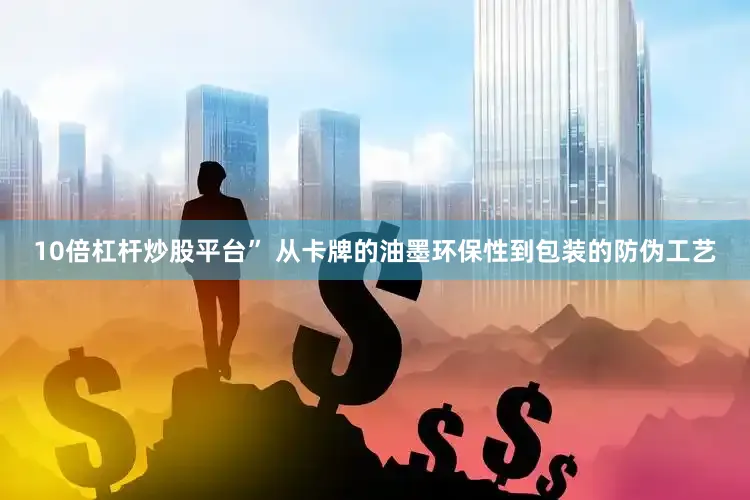 10倍杠杆炒股平台” 从卡牌的油墨环保性到包装的防伪工艺