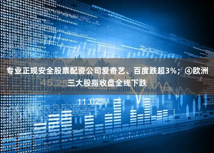 专业正规安全股票配资公司爱奇艺、百度跌超3%；④欧洲三大股指收盘全线下跌