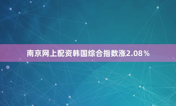 南京网上配资韩国综合指数涨2.08％