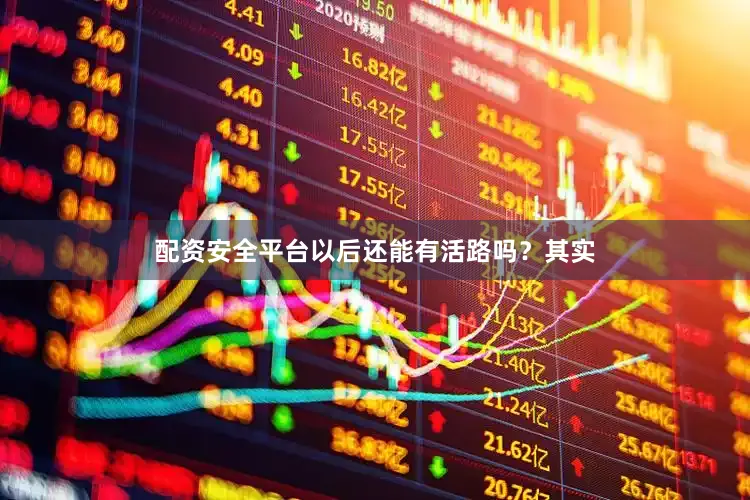 配资安全平台以后还能有活路吗？其实