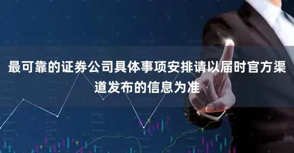 最可靠的证券公司具体事项安排请以届时官方渠道发布的信息为准