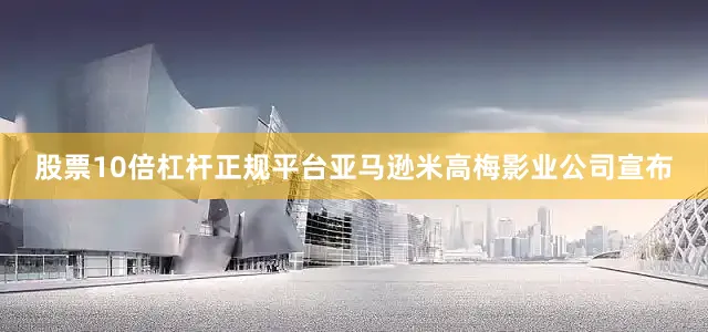 股票10倍杠杆正规平台亚马逊米高梅影业公司宣布