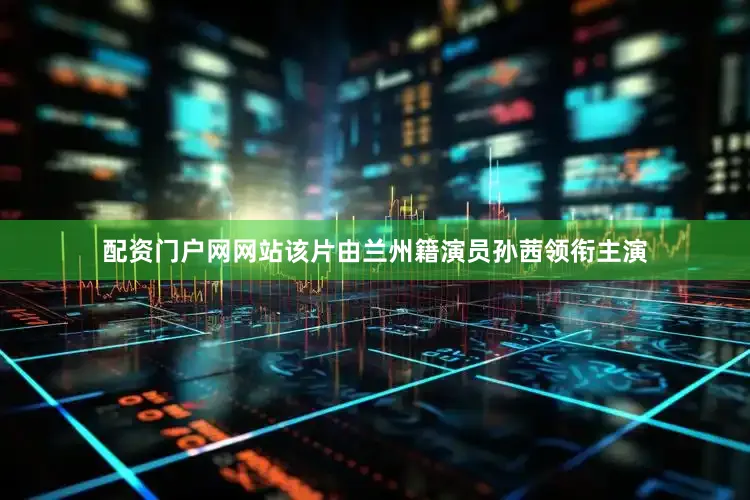 配资门户网网站该片由兰州籍演员孙茜领衔主演