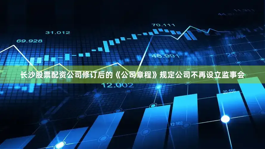 长沙股票配资公司修订后的《公司章程》规定公司不再设立监事会