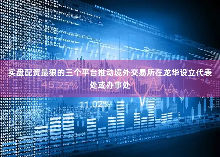 实盘配资最狠的三个平台推动境外交易所在龙华设立代表处或办事处