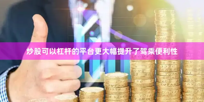 炒股可以杠杆的平台更大幅提升了驾乘便利性