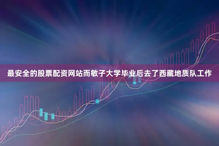 最安全的股票配资网站而敏子大学毕业后去了西藏地质队工作