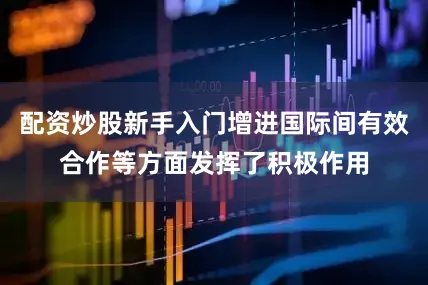 配资炒股新手入门增进国际间有效合作等方面发挥了积极作用