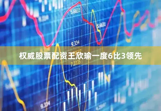 权威股票配资王欣瑜一度6比3领先