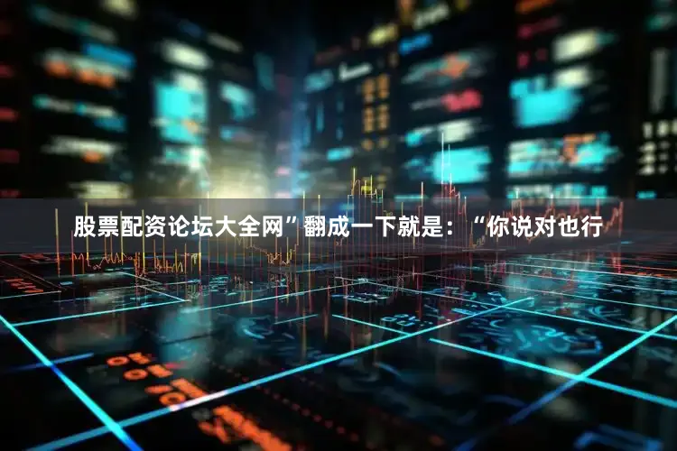 股票配资论坛大全网”翻成一下就是：“你说对也行