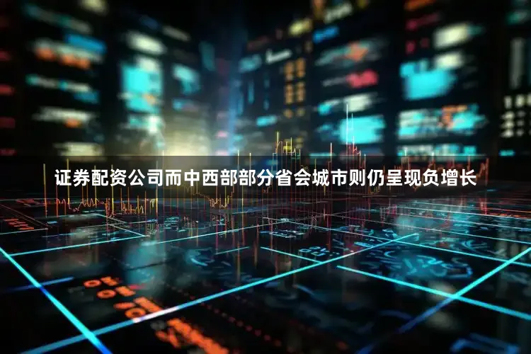 证券配资公司而中西部部分省会城市则仍呈现负增长