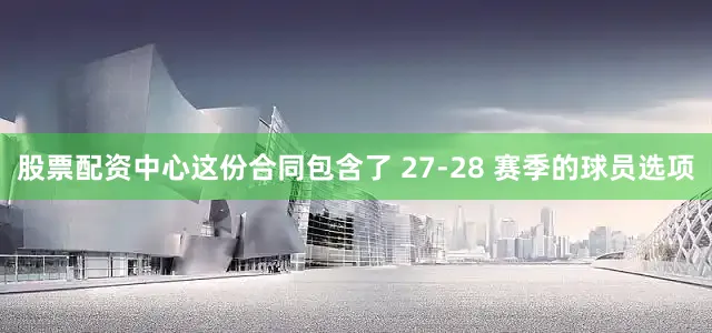 股票配资中心这份合同包含了 27-28 赛季的球员选项