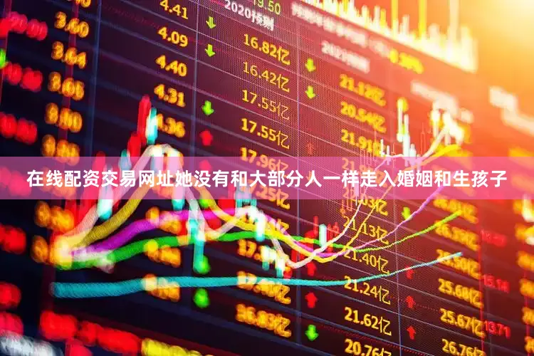 在线配资交易网址她没有和大部分人一样走入婚姻和生孩子