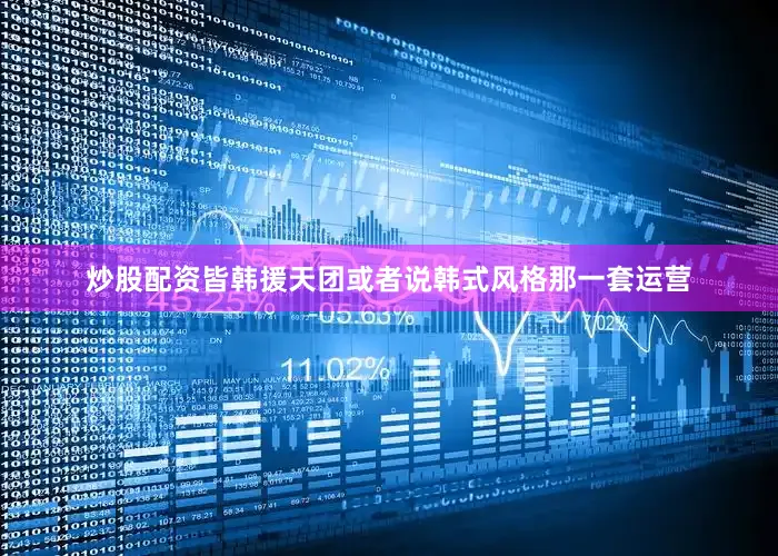 炒股配资皆韩援天团或者说韩式风格那一套运营