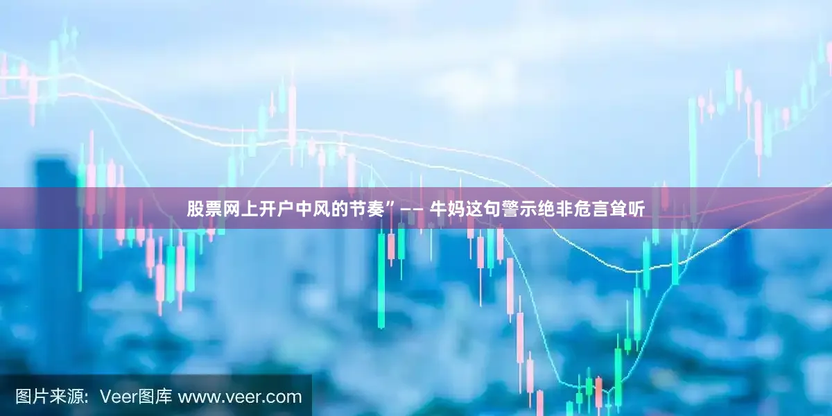 股票网上开户中风的节奏”—— 牛妈这句警示绝非危言耸听