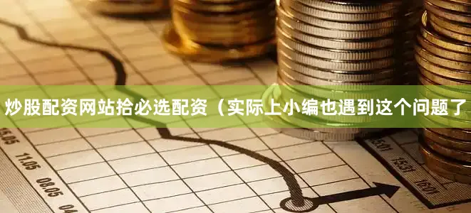炒股配资网站拾必选配资（实际上小编也遇到这个问题了