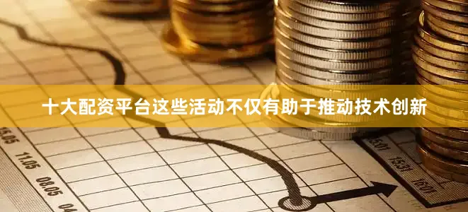 十大配资平台这些活动不仅有助于推动技术创新