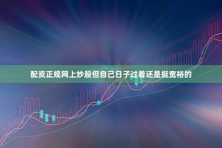 配资正规网上炒股但自己日子过着还是挺宽裕的