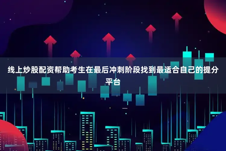 线上炒股配资帮助考生在最后冲刺阶段找到最适合自己的提分平台