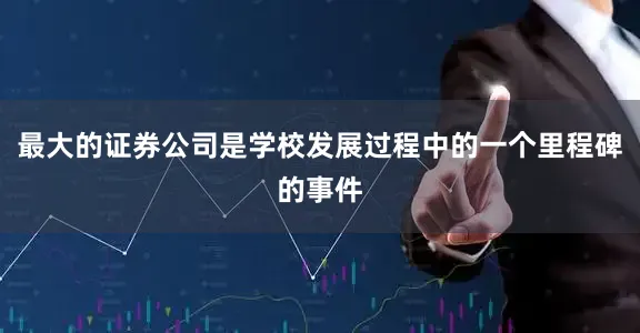 最大的证券公司是学校发展过程中的一个里程碑的事件