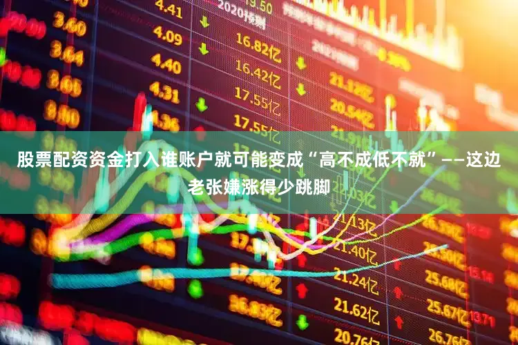 股票配资资金打入谁账户就可能变成“高不成低不就”——这边老张嫌涨得少跳脚