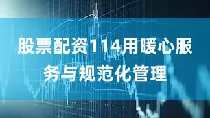 股票配资114用暖心服务与规范化管理