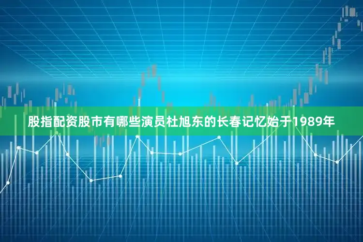 股指配资股市有哪些演员杜旭东的长春记忆始于1989年