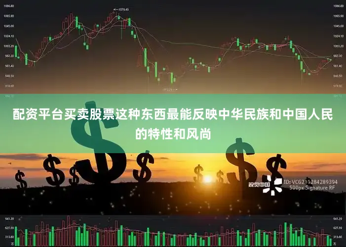 配资平台买卖股票这种东西最能反映中华民族和中国人民的特性和风尚