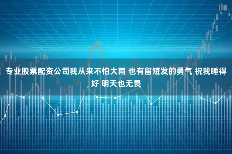 专业股票配资公司我从来不怕大雨 也有留短发的勇气 祝我睡得好 明天也无畏