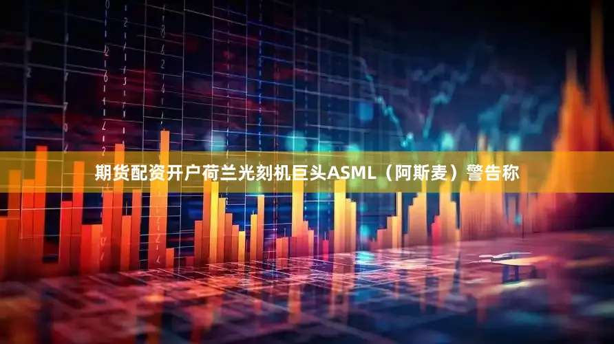 期货配资开户荷兰光刻机巨头ASML（阿斯麦）警告称