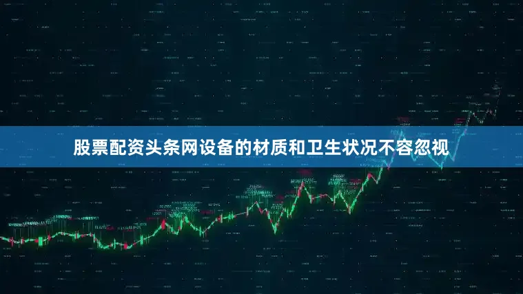股票配资头条网设备的材质和卫生状况不容忽视