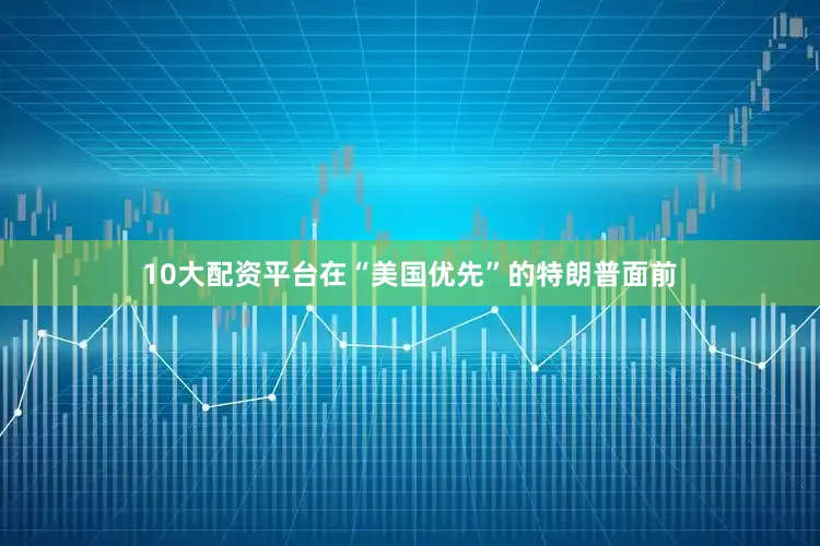 10大配资平台在“美国优先”的特朗普面前