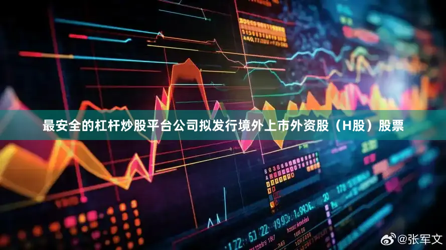 最安全的杠杆炒股平台公司拟发行境外上市外资股（H股）股票