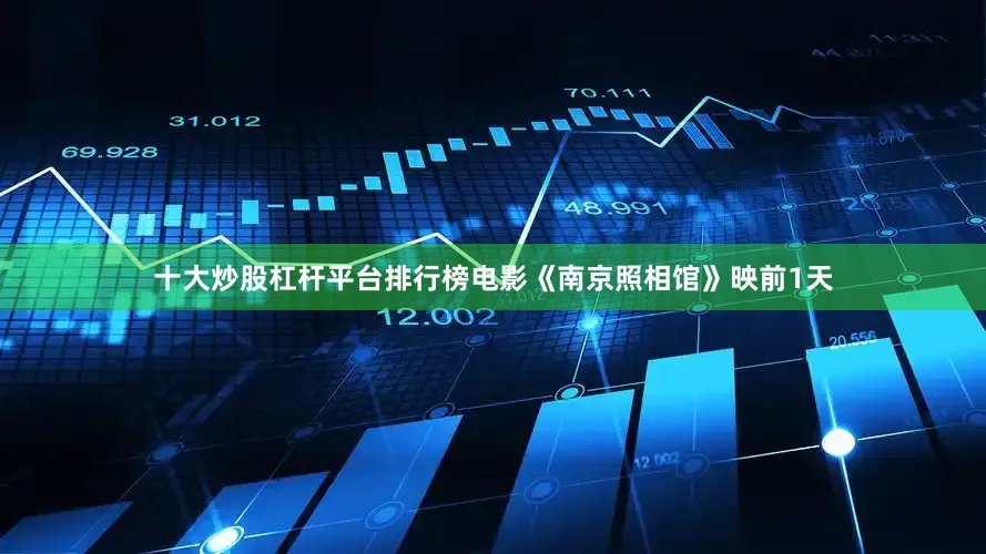 十大炒股杠杆平台排行榜电影《南京照相馆》映前1天