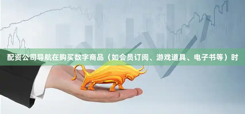 配资公司导航在购买数字商品（如会员订阅、游戏道具、电子书等）时