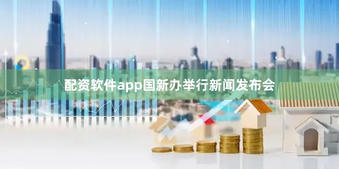 配资软件app国新办举行新闻发布会