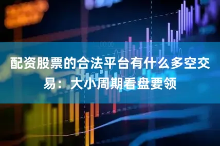 配资股票的合法平台有什么多空交易：大小周期看盘要领