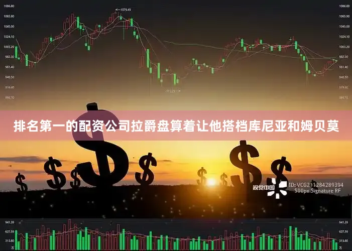 排名第一的配资公司拉爵盘算着让他搭档库尼亚和姆贝莫