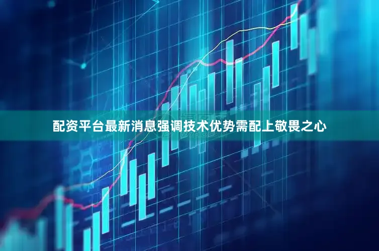 配资平台最新消息强调技术优势需配上敬畏之心