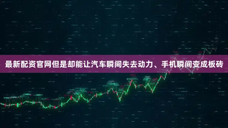 最新配资官网但是却能让汽车瞬间失去动力、手机瞬间变成板砖