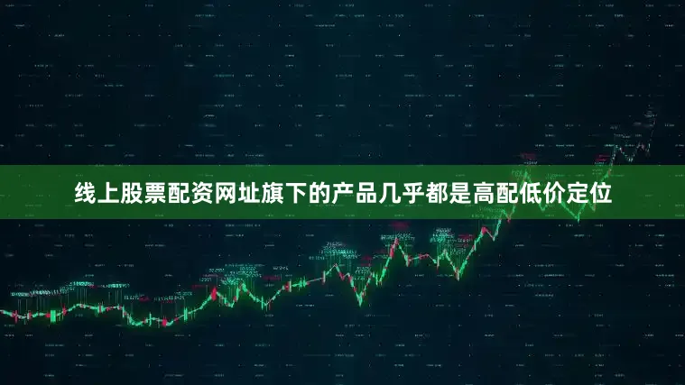 线上股票配资网址旗下的产品几乎都是高配低价定位