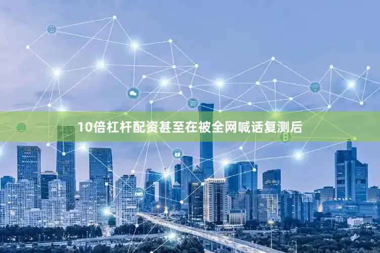 10倍杠杆配资甚至在被全网喊话复测后