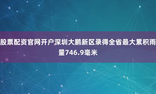 股票配资官网开户深圳大鹏新区录得全省最大累积雨量746.9毫米