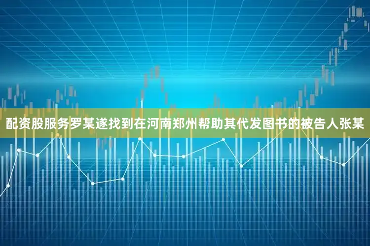 配资股服务罗某遂找到在河南郑州帮助其代发图书的被告人张某